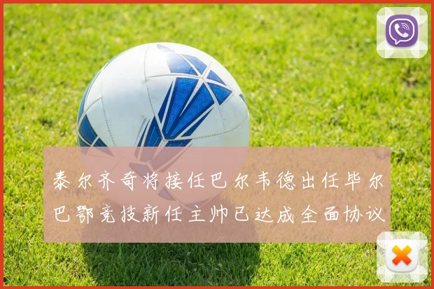 泰尔齐奇将接任巴尔韦德出任毕尔巴鄂竞技新任主帅已达成全面协议