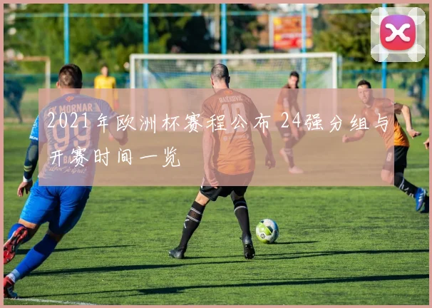 2021年欧洲杯赛程公布 24强分组与开赛时间一览