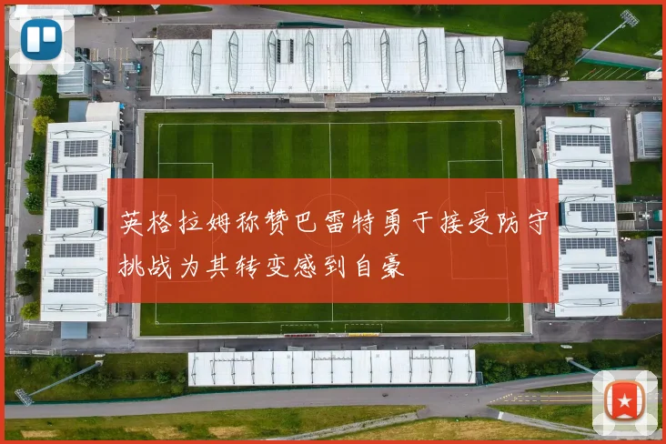 英格拉姆称赞巴雷特勇于接受防守挑战为其转变感到自豪