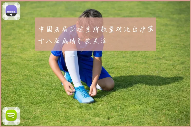 中国历届亚运金牌数量对比出炉第十八届成绩引发关注