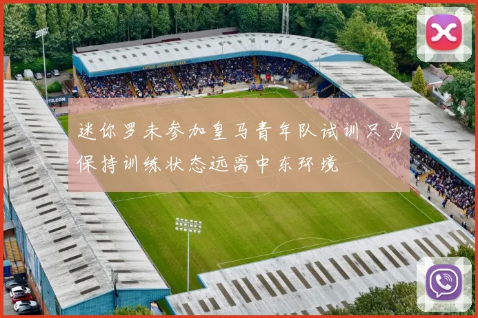迷你罗未参加皇马青年队试训只为保持训练状态远离中东环境