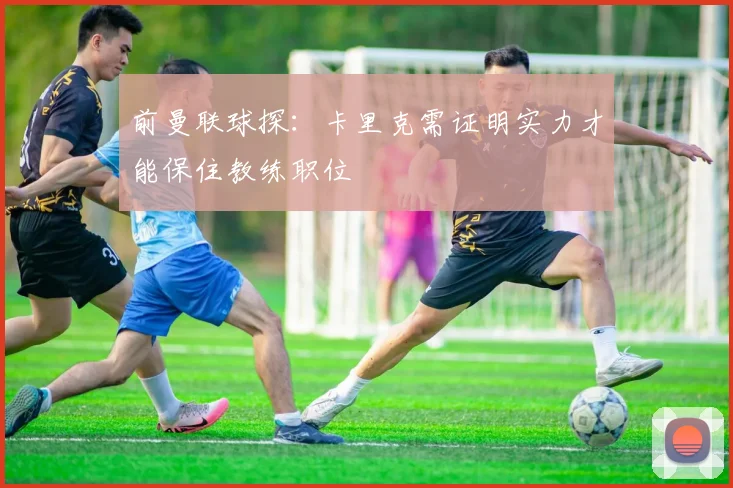 前曼联球探：卡里克需证明实力才能保住教练职位