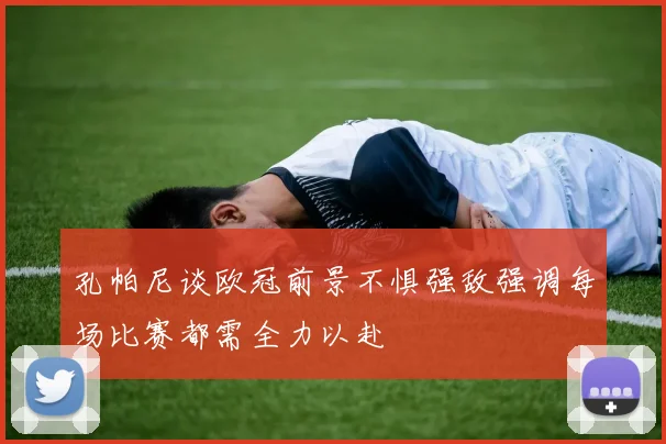 孔帕尼谈欧冠前景不惧强敌强调每场比赛都需全力以赴
