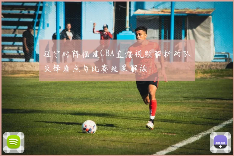 辽宁对阵福建CBA直播视频解析两队交锋看点与比赛结果解读