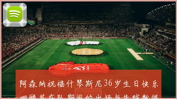 阿森纳祝福什琴斯尼36岁生日快乐回顾其在队期间的出场与失球数据