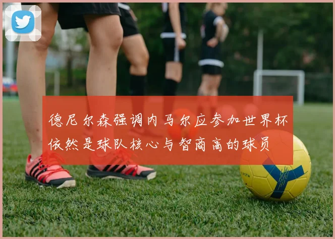 德尼尔森强调内马尔应参加世界杯依然是球队核心与智商高的球员