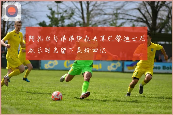 阿扎尔与弟弟伊森共享巴黎迪士尼欢乐时光留下美好回忆