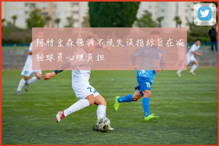 阿特金森强调不设失误指标旨在减轻球员心理负担